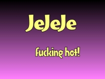 JeJeJe - fucking ****!